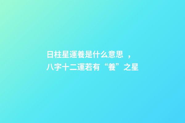 日柱星運養是什么意思，八字十二運若有“養”之星-第1張-觀點-玄機派